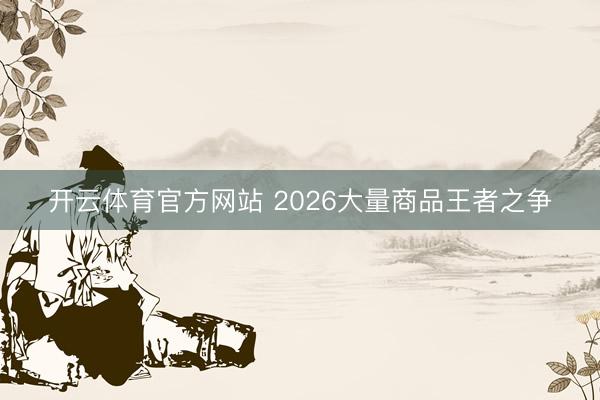 开云体育官方网站 2026大量商品王者之争
