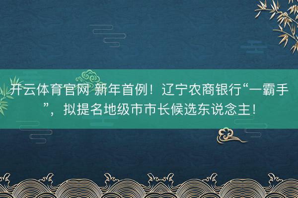 开云体育官网 新年首例!辽宁农商银行“一霸手”,拟提名地级市市长候选东说念主!