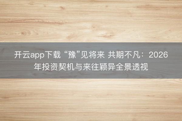 开云app下载 “豫”见将来 共期不凡：2026年投资契机与来往颖异全景透视
