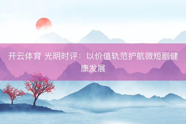 开云体育 光明时评：以价值轨范护航微短剧健康发展