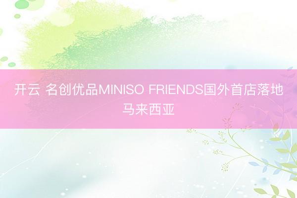 开云 名创优品MINISO FRIENDS国外首店落地马来西亚