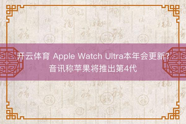 开云体育 Apple Watch Ultra本年会更新？音讯称苹果将推出第4代