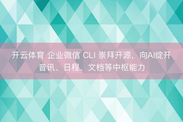 开云体育 企业微信 CLI 崇拜开源，向AI绽开音讯、日程、文档等中枢能力