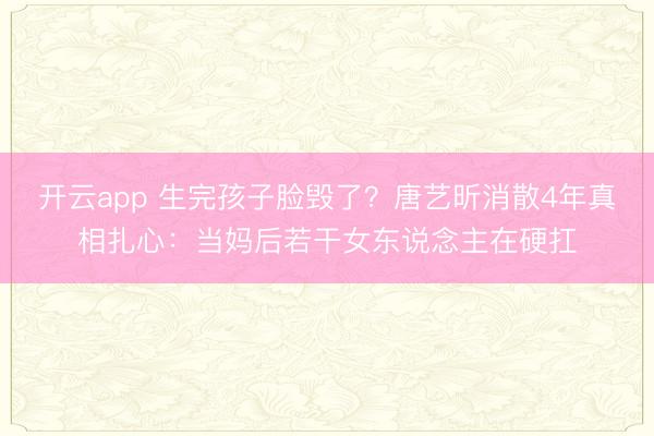 开云app 生完孩子脸毁了？唐艺昕消散4年真相扎心：当妈后若干女东说念主在硬扛