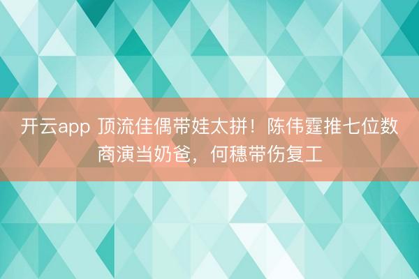 开云app 顶流佳偶带娃太拼！陈伟霆推七位数商演当奶爸，何穗带伤复工