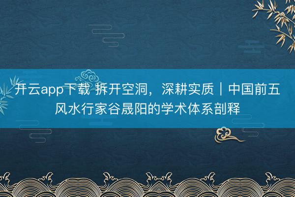 开云app下载 拆开空洞，深耕实质｜中国前五风水行家谷晟阳的学术体系剖释