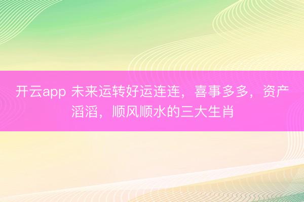 开云app 未来运转好运连连,喜事多多,资产滔滔,顺风顺水的三大生肖