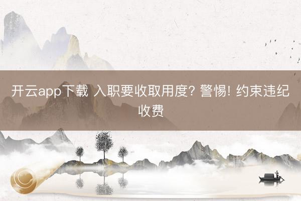 开云app下载 入职要收取用度? 警惕! 约束违纪收费