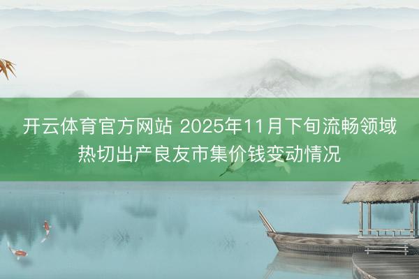 开云体育官方网站 2025年11月下旬流畅领域热切出产良友市集价钱变动情况