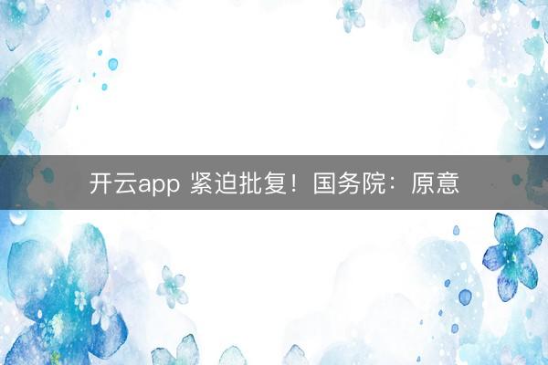 开云app 紧迫批复！国务院：原意