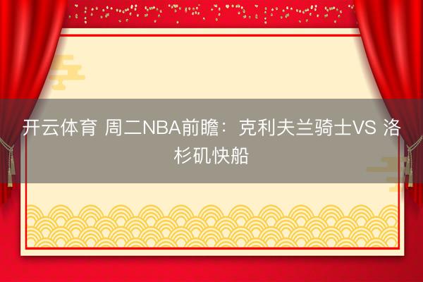 开云体育 周二NBA前瞻：克利夫兰骑士VS 洛杉矶快船