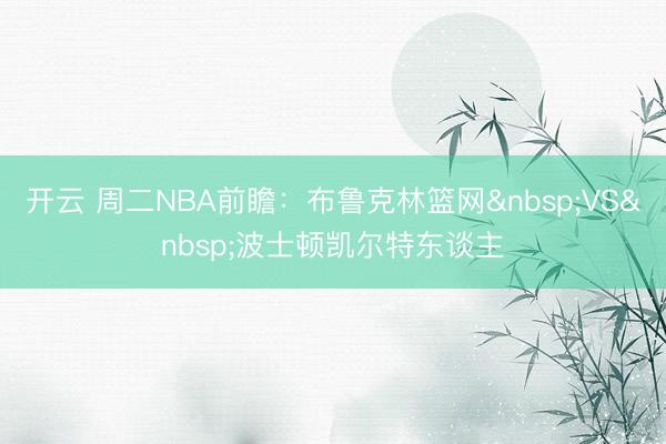 开云 周二NBA前瞻：布鲁克林篮网&nbsp;VS&nbsp;波士顿凯尔特东谈主