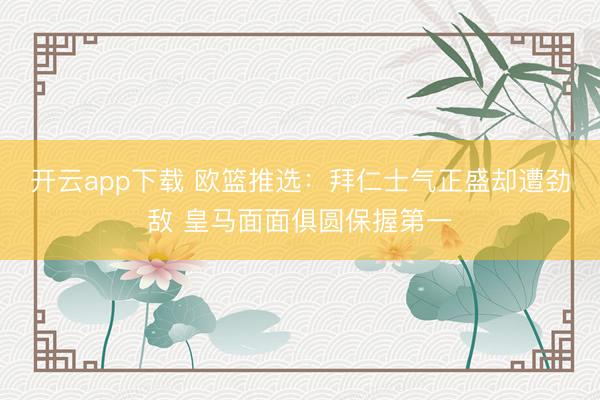 开云app下载 欧篮推选：拜仁士气正盛却遭劲敌 皇马面面俱圆保握第一