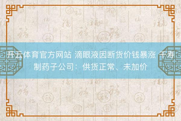 开云体育官方网站 滴眼液因断货价钱暴涨 千寿制药子公司:供货正常、未加价