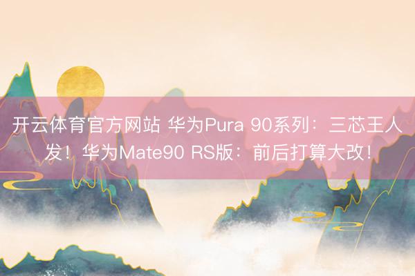 开云体育官方网站 华为Pura 90系列:三芯王人发!华为Mate90 RS版:前后打算大改!
