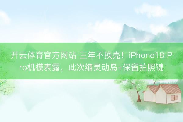 开云体育官方网站 三年不换壳!iPhone18 Pro机模表露,此次缩灵动岛+保留拍照键