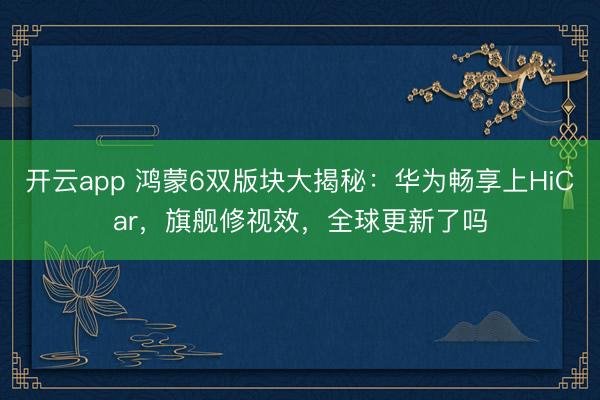 开云app 鸿蒙6双版块大揭秘：华为畅享上HiCar，旗舰修视效，全球更新了吗