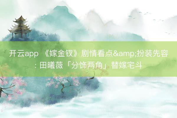 开云app 《嫁金钗》剧情看点&扮装先容: 田曦薇「分饰两角」替嫁宅斗