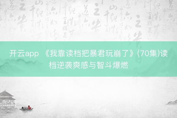 开云app 《我靠读档把暴君玩崩了》(70集)读档逆袭爽感与智斗爆燃