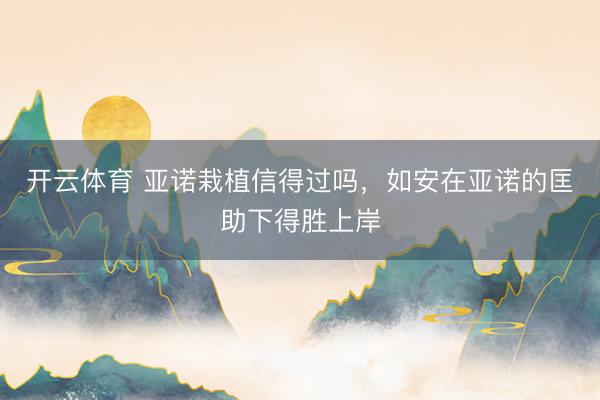 开云体育 亚诺栽植信得过吗,如安在亚诺的匡助下得胜上岸