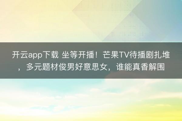 开云app下载 坐等开播！芒果TV待播剧扎堆，多元题材俊男好意思女，谁能真香解围