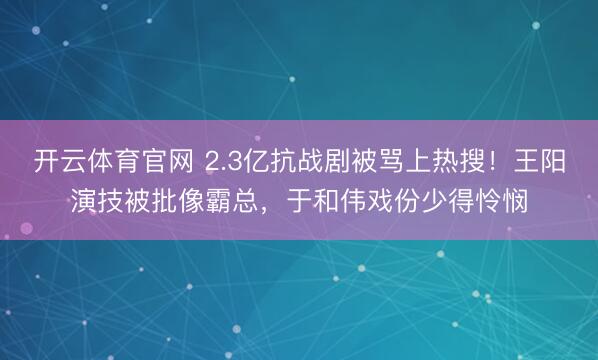 开云体育官网 2.3亿抗战剧被骂上热搜！王阳演技被批像霸总，于和伟戏份少得怜悯