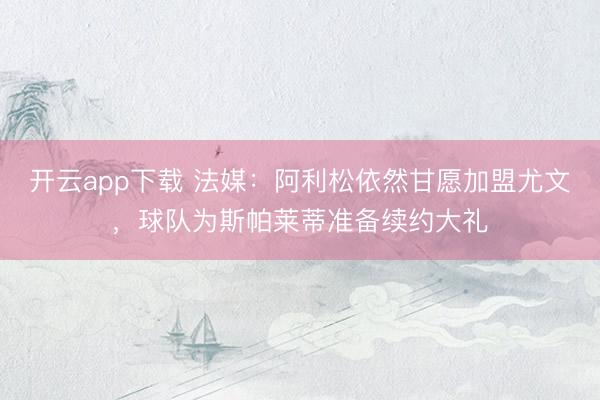 开云app下载 法媒：阿利松依然甘愿加盟尤文，球队为斯帕莱蒂准备续约大礼