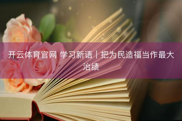 开云体育官网 学习新语｜把为民造福当作最大治绩