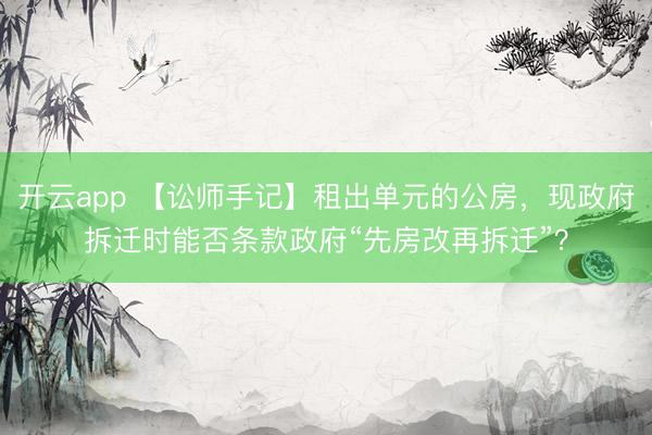 开云app 【讼师手记】租出单元的公房,现政府拆迁时能否条款政府“先房改再拆迁”?