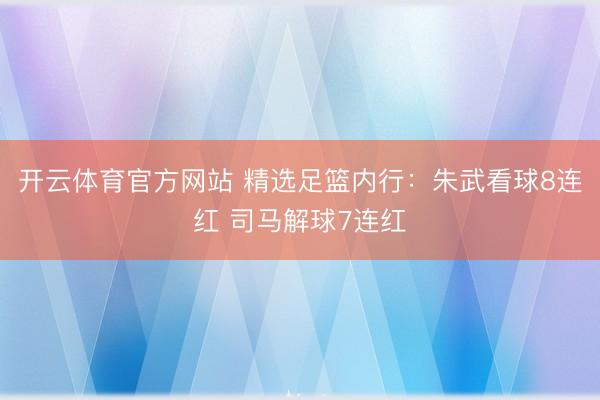 开云体育官方网站 精选足篮内行：朱武看球8连红 司马解球7连红
