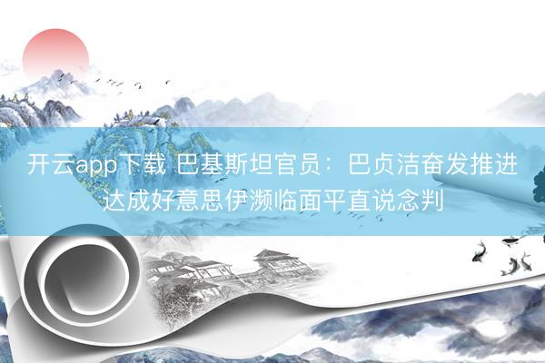 开云app下载 巴基斯坦官员：巴贞洁奋发推进达成好意思伊濒临面平直说念判