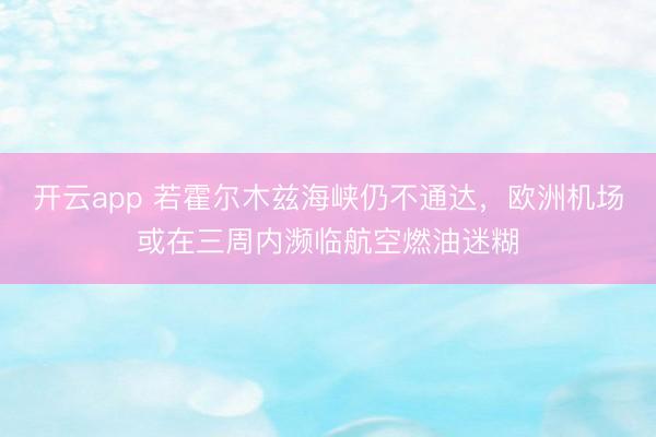 开云app 若霍尔木兹海峡仍不通达,欧洲机场或在三周内濒临航空燃油迷糊