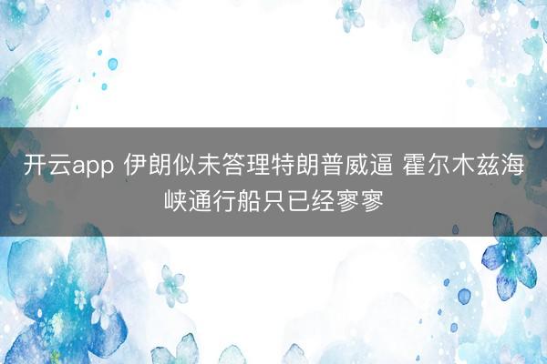开云app 伊朗似未答理特朗普威逼 霍尔木兹海峡通行船只已经寥寥