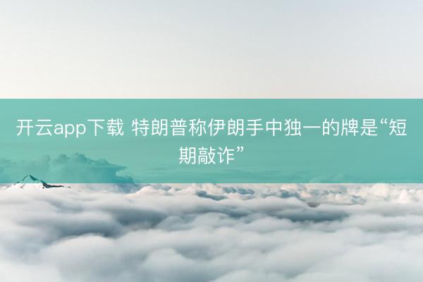 开云app下载 特朗普称伊朗手中独一的牌是“短期敲诈”
