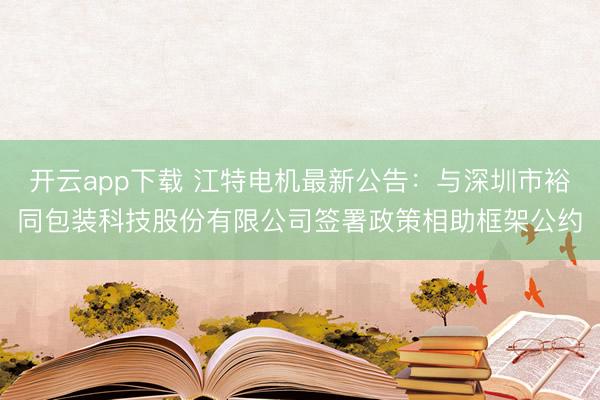 开云app下载 江特电机最新公告：与深圳市裕同包装科技股份有限公司签署政策相助框架公约