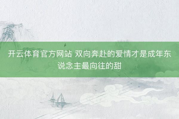 开云体育官方网站 双向奔赴的爱情才是成年东说念主最向往的甜