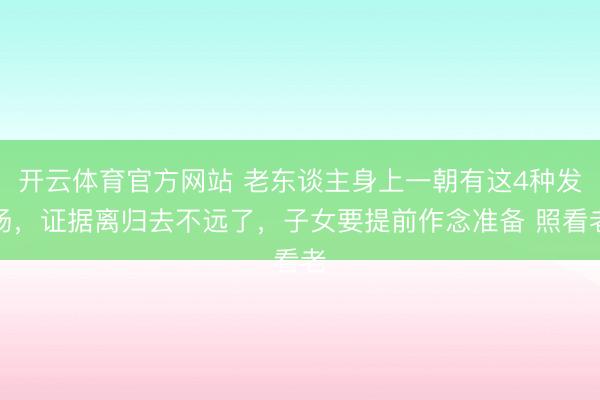 开云体育官方网站 老东谈主身上一朝有这4种发扬，证据离归去不远了，子女要提前作念准备 照看老