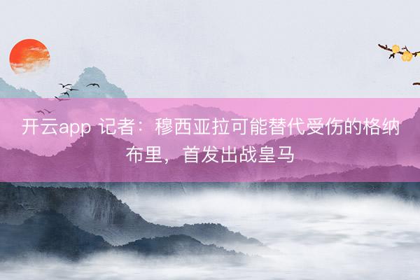 开云app 记者：穆西亚拉可能替代受伤的格纳布里，首发出战皇马