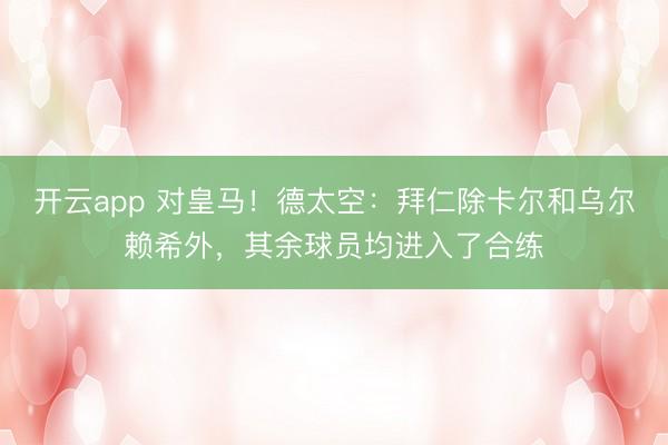 开云app 对皇马！德太空：拜仁除卡尔和乌尔赖希外，其余球员均进入了合练