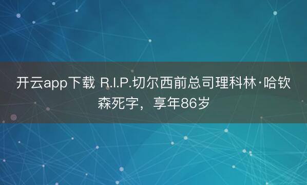 开云app下载 R.I.P.切尔西前总司理科林·哈钦森死字,享年86岁