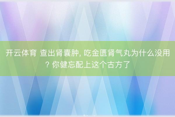 开云体育 查出肾囊肿， 吃金匮肾气丸为什么没用? 你健忘配上这个古方了