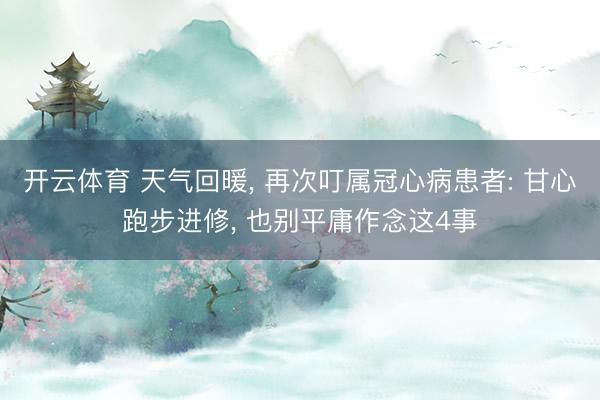 开云体育 天气回暖， 再次叮属冠心病患者: 甘心跑步进修， 也别平庸作念这4事