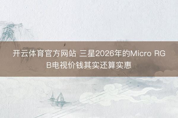 开云体育官方网站 三星2026年的Micro RGB电视价钱其实还算实惠