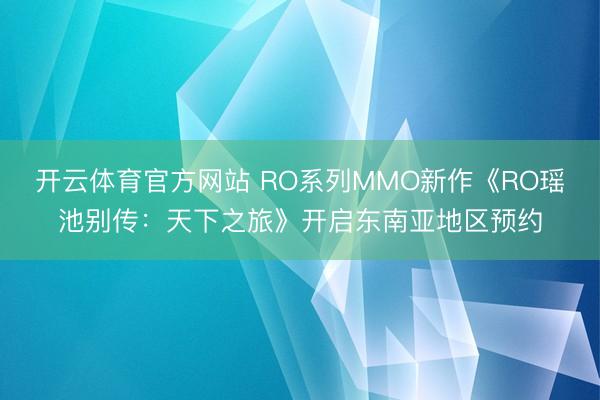 开云体育官方网站 RO系列MMO新作《RO瑶池别传：天下之旅》开启东南亚地区预约