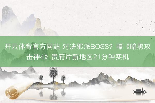 开云体育官方网站 对决邪派BOSS？曝《暗黑攻击神4》贵府片新地区21分钟实机