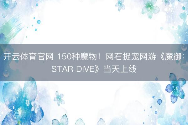 开云体育官网 150种魔物!网石捉宠网游《魔御:STAR DIVE》当天上线