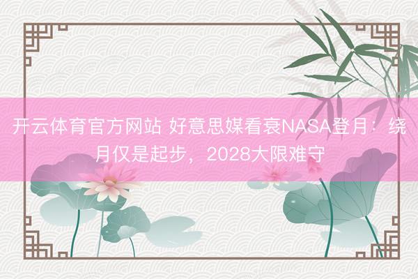开云体育官方网站 好意思媒看衰NASA登月：绕月仅是起步，2028大限难守