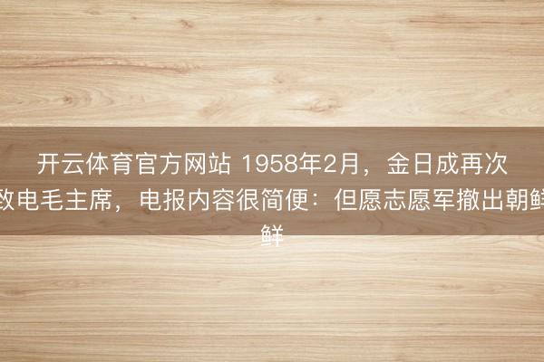 开云体育官方网站 1958年2月,金日成再次致电毛主席,电报内容很简便:但愿志愿军撤出朝鲜
