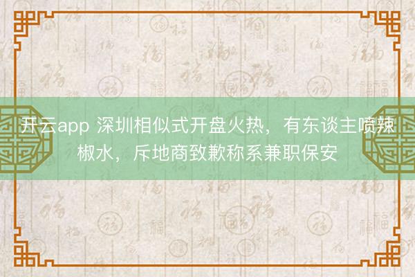 开云app 深圳相似式开盘火热，有东谈主喷辣椒水，斥地商致歉称系兼职保安