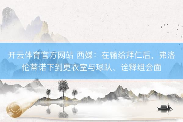开云体育官方网站 西媒：在输给拜仁后，弗洛伦蒂诺下到更衣室与球队、诠释组会面